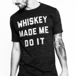 whiskey made me do it shirt